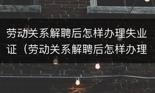劳动关系解聘后怎样办理失业证（劳动关系解聘后怎样办理失业证明）