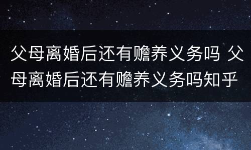 父母离婚后还有赡养义务吗 父母离婚后还有赡养义务吗知乎