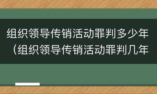 组织领导传销活动罪判多少年（组织领导传销活动罪判几年）