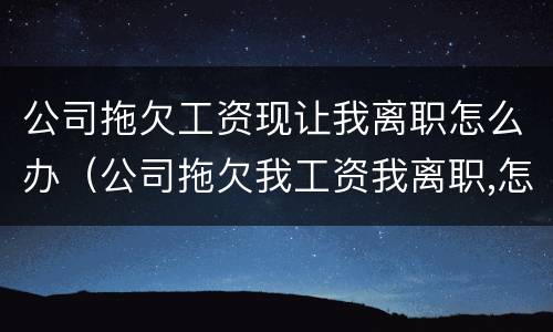 公司拖欠工资现让我离职怎么办（公司拖欠我工资我离职,怎么赔偿）