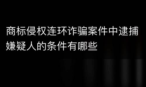 商标侵权连环诈骗案件中逮捕嫌疑人的条件有哪些
