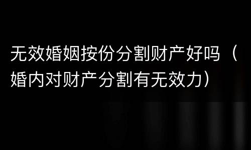 无效婚姻按份分割财产好吗（婚内对财产分割有无效力）