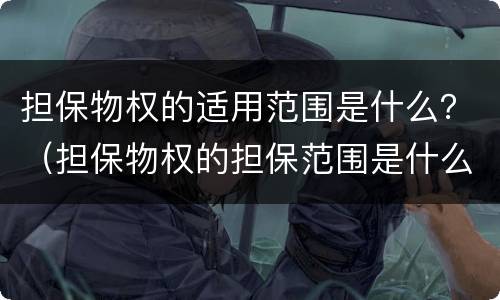 担保物权的适用范围是什么？（担保物权的担保范围是什么）