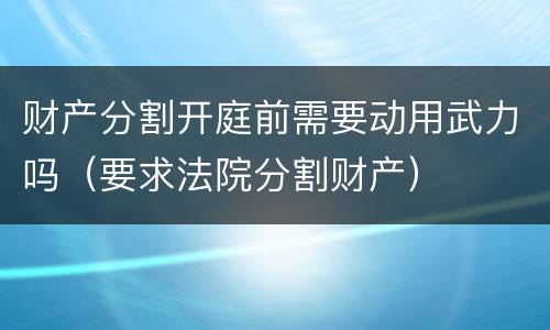 财产分割开庭前需要动用武力吗（要求法院分割财产）