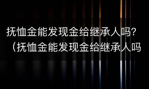 抚恤金能发现金给继承人吗？（抚恤金能发现金给继承人吗）