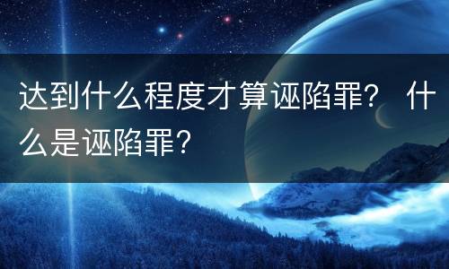 达到什么程度才算诬陷罪？ 什么是诬陷罪?