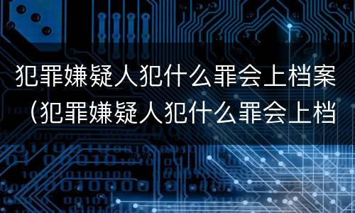 犯罪嫌疑人犯什么罪会上档案（犯罪嫌疑人犯什么罪会上档案部门）