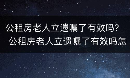 公租房老人立遗嘱了有效吗？ 公租房老人立遗嘱了有效吗怎么办