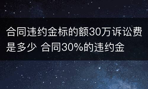 合同违约金标的额30万诉讼费是多少 合同30%的违约金