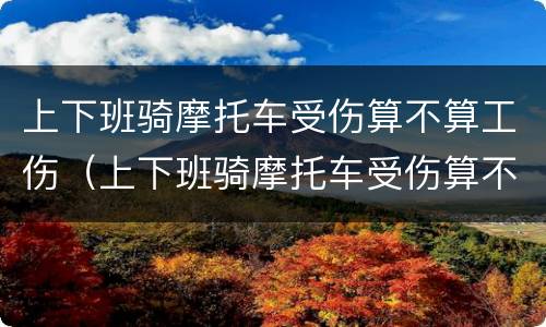 上下班骑摩托车受伤算不算工伤（上下班骑摩托车受伤算不算工伤保险）