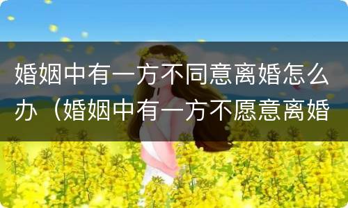 婚姻中有一方不同意离婚怎么办（婚姻中有一方不愿意离婚怎么办）