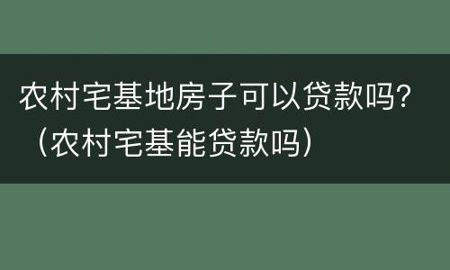 农村宅基地房子可以贷款吗？（农村宅基能贷款吗）