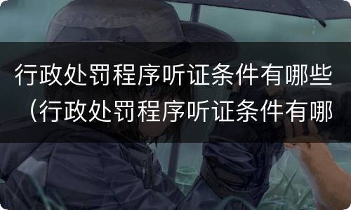 行政处罚程序听证条件有哪些（行政处罚程序听证条件有哪些内容）
