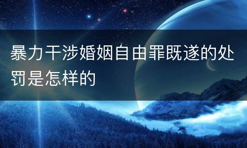 暴力干涉婚姻自由罪既遂的处罚是怎样的