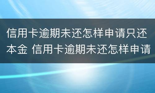 信用卡逾期未还怎样申请只还本金 信用卡逾期未还怎样申请只还本金不还本息