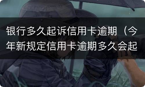 银行多久起诉信用卡逾期（今年新规定信用卡逾期多久会起诉）