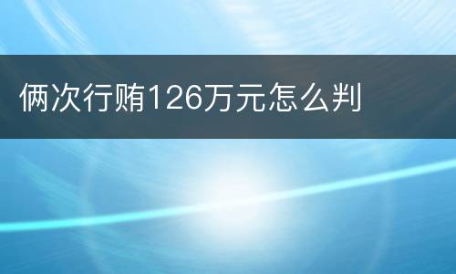 俩次行贿126万元怎么判