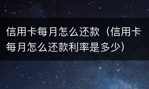 信用卡每月怎么还款（信用卡每月怎么还款利率是多少）