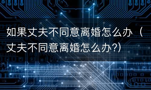 如果丈夫不同意离婚怎么办（丈夫不同意离婚怎么办?）