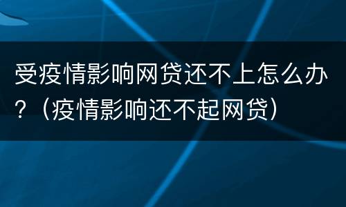 受疫情影响网贷还不上怎么办?（疫情影响还不起网贷）