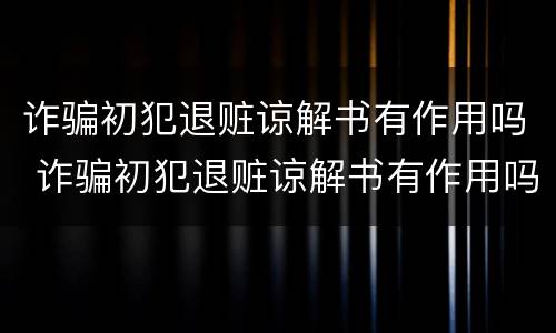 诈骗初犯退赃谅解书有作用吗 诈骗初犯退赃谅解书有作用吗
