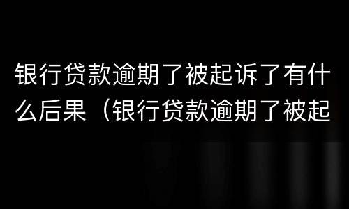 银行贷款逾期了被起诉了有什么后果（银行贷款逾期了被起诉了有什么后果呢）