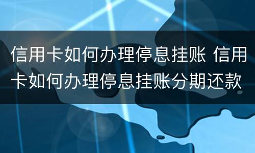 信用卡如何办理停息挂账 信用卡如何办理停息挂账分期还款