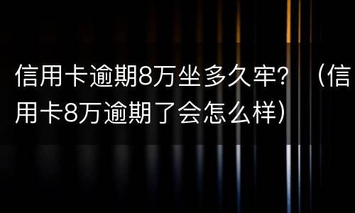 信用卡逾期8万坐多久牢？（信用卡8万逾期了会怎么样）