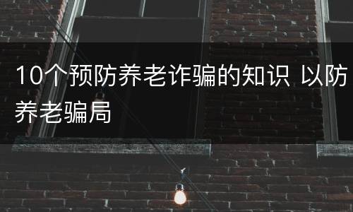10个预防养老诈骗的知识 以防养老骗局