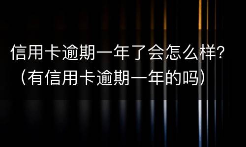 信用卡逾期一年了会怎么样？（有信用卡逾期一年的吗）