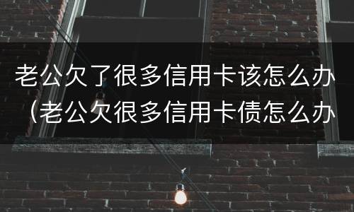 老公欠了很多信用卡该怎么办（老公欠很多信用卡债怎么办）