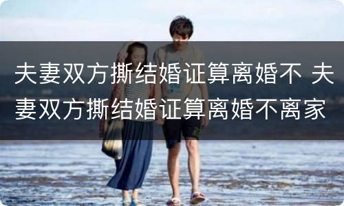 夫妻双方撕结婚证算离婚不 夫妻双方撕结婚证算离婚不离家吗