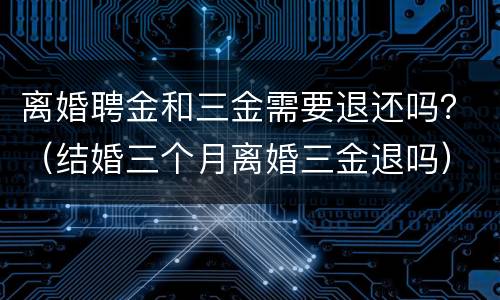 离婚聘金和三金需要退还吗？（结婚三个月离婚三金退吗）