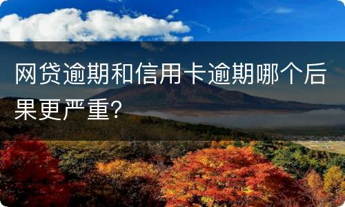 网贷逾期和信用卡逾期哪个后果更严重？