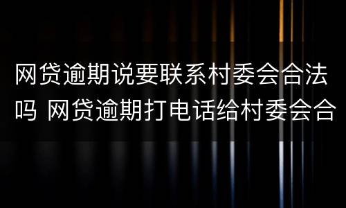 网贷逾期说要联系村委会合法吗 网贷逾期打电话给村委会合法吗
