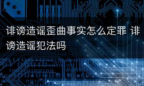诽谤造谣歪曲事实怎么定罪 诽谤造谣犯法吗