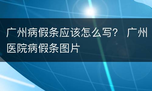 广州病假条应该怎么写？ 广州医院病假条图片
