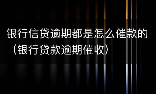 银行信贷逾期都是怎么催款的（银行贷款逾期催收）