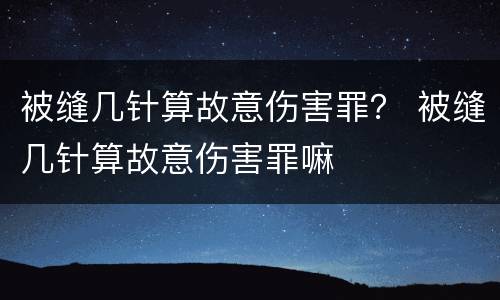 被缝几针算故意伤害罪？ 被缝几针算故意伤害罪嘛