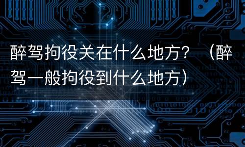 醉驾拘役关在什么地方？（醉驾一般拘役到什么地方）