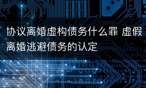 协议离婚虚构债务什么罪 虚假离婚逃避债务的认定