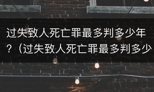 过失致人死亡罪最多判多少年?（过失致人死亡罪最多判多少年缓刑）