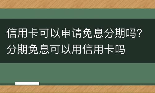 信用卡可以申请免息分期吗? 分期免息可以用信用卡吗