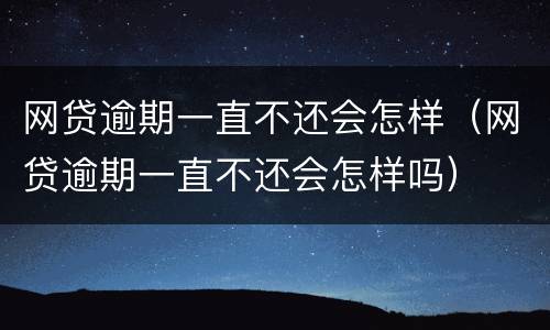网贷逾期一直不还会怎样（网贷逾期一直不还会怎样吗）