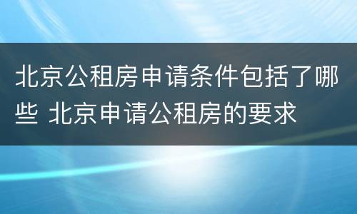 北京公租房申请条件包括了哪些 北京申请公租房的要求