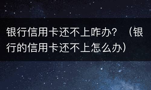 银行信用卡还不上咋办？（银行的信用卡还不上怎么办）