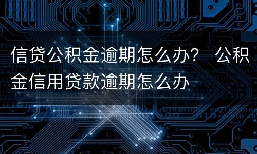 信贷公积金逾期怎么办？ 公积金信用贷款逾期怎么办