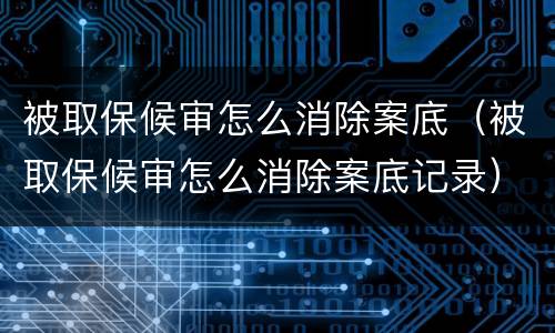 被取保候审怎么消除案底（被取保候审怎么消除案底记录）