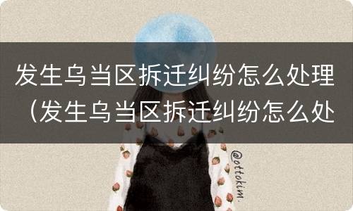 发生乌当区拆迁纠纷怎么处理（发生乌当区拆迁纠纷怎么处理的）