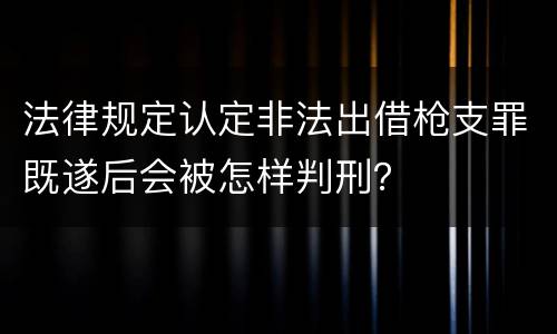 法律规定认定非法出借枪支罪既遂后会被怎样判刑？